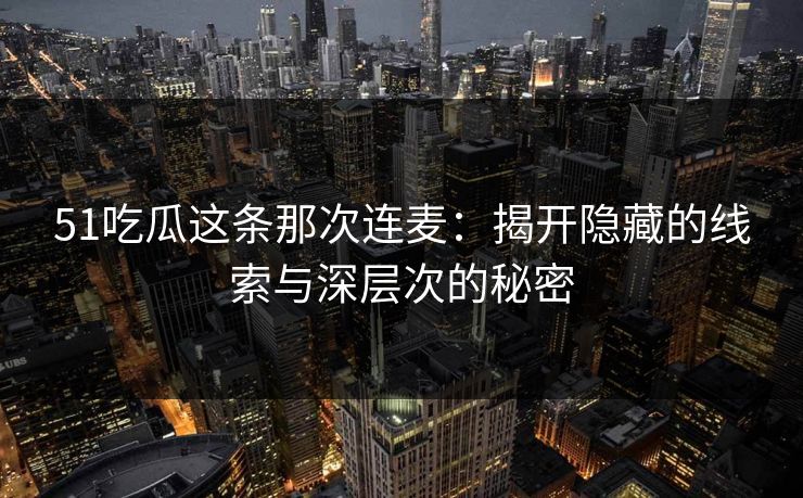 51吃瓜这条那次连麦:揭开隐藏的线索与深层次的秘密 51吃瓜这条那次连麦:揭开隐藏的线索与深层次的秘密