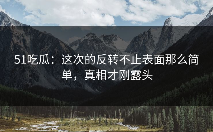 51吃瓜：这次的反转不止表面那么简单，真相才刚露头
