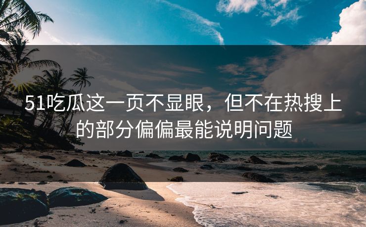 51吃瓜这一页不显眼，但不在热搜上的部分偏偏最能说明问题