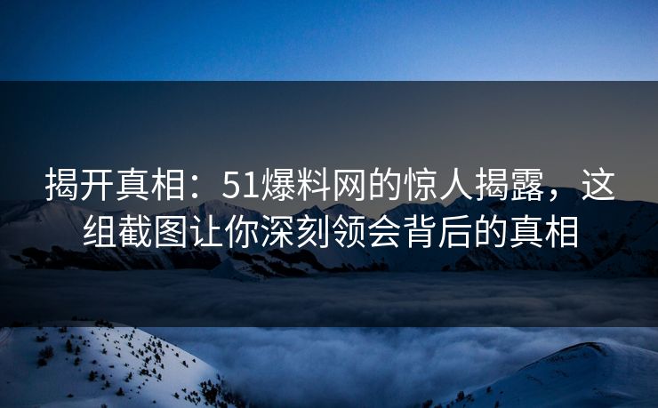 揭开真相：51爆料网的惊人揭露，这组截图让你深刻领会背后的真相