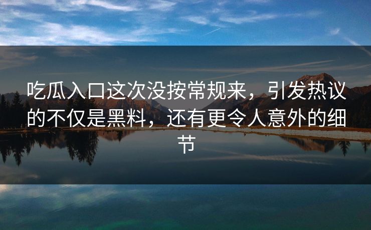 吃瓜入口这次没按常规来,引发热议的不仅是黑料,还有更令人意外的细节 吃瓜入口这次没按常规来,引发热议的不仅是黑料,还有更令人意外的细节