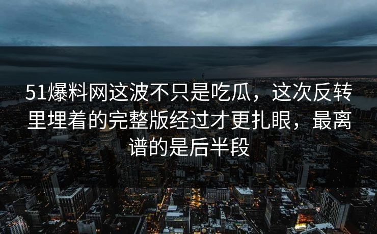51爆料网这波不只是吃瓜，这次反转里埋着的完整版经过才更扎眼，最离谱的是后半段