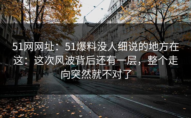 51网网址:51爆料没人细说的地方在这:这次风波背后还有一层,整个走向突然就不对了 51网网址:51爆料没人细说的地方在这:这次风波背后还有一层,整个走向突然就不对了