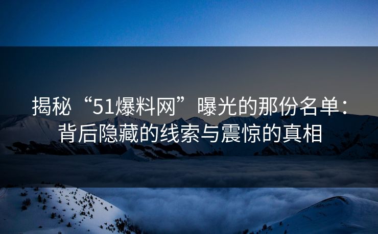 揭秘“51爆料网”曝光的那份名单：背后隐藏的线索与震惊的真相