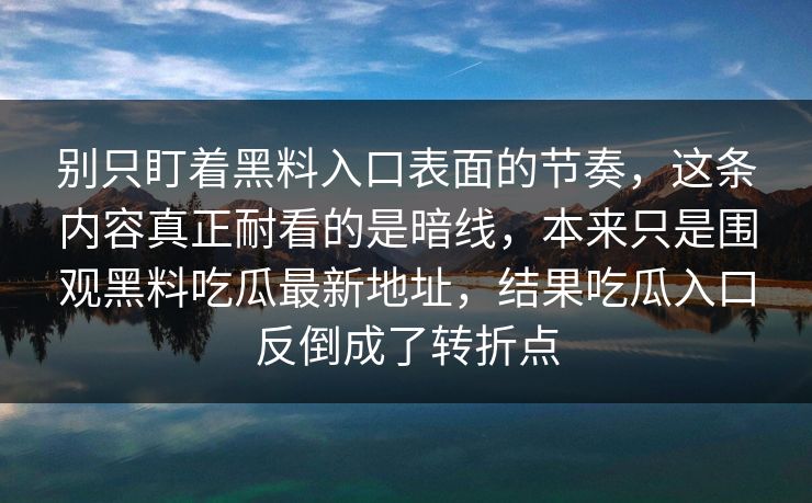 别只盯着黑料入口表面的节奏，这条内容真正耐看的是暗线，本来只是围观黑料吃瓜最新地址，结果吃瓜入口反倒成了转折点
