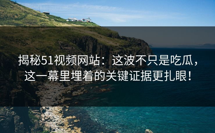 揭秘51视频网站:这波不只是吃瓜,这一幕里埋着的关键证据更扎眼! 揭秘51视频网站:这波不只是吃瓜,这一幕里埋着的关键证据更扎眼!