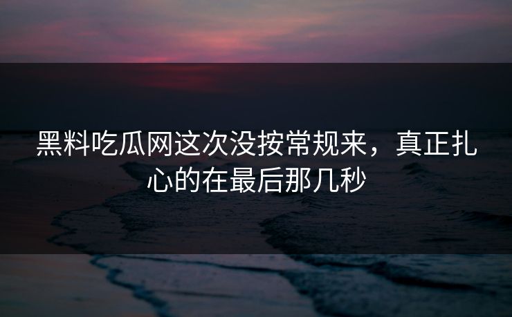 黑料吃瓜网这次没按常规来,真正扎心的在最后那几秒 黑料吃瓜网这次没按常规来,真正扎心的在最后那几秒