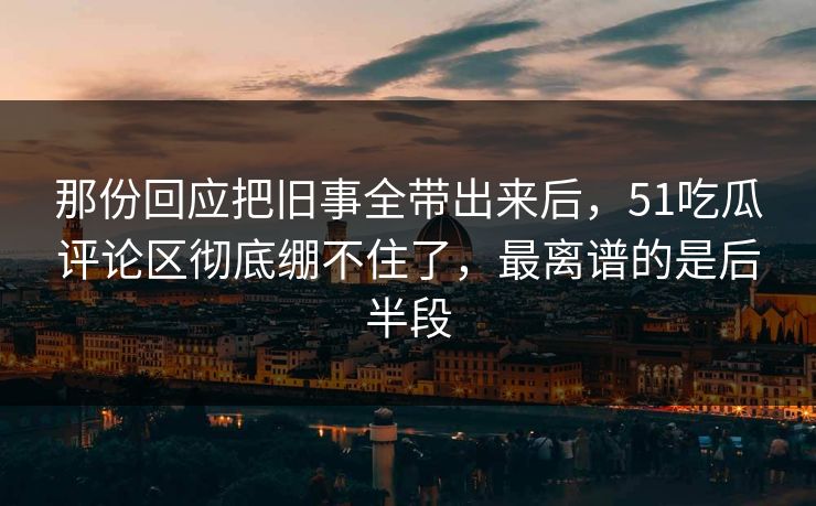 那份回应把旧事全带出来后,51吃瓜评论区彻底绷不住了,最离谱的是后半段 那份回应把旧事全带出来后,51吃瓜评论区彻底绷不住了,最离谱的是后半段