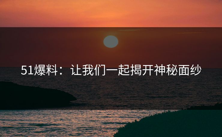 51爆料：让我们一起揭开神秘面纱
