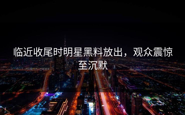 临近收尾时明星黑料放出，观众震惊至沉默