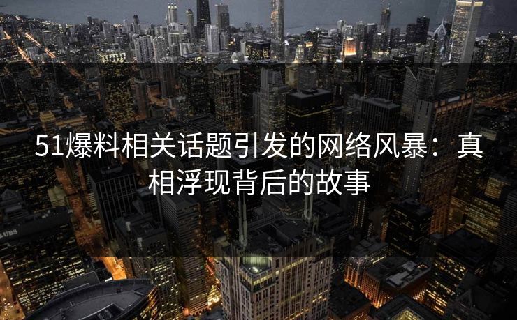 51爆料相关话题引发的网络风暴：真相浮现背后的故事