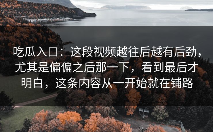 吃瓜入口：这段视频越往后越有后劲，尤其是偏偏之后那一下，看到最后才明白，这条内容从一开始就在铺路
