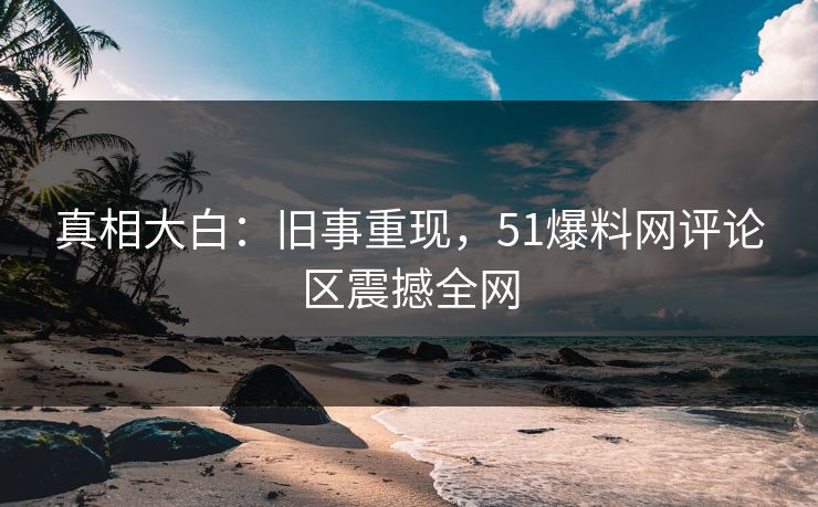 真相大白：旧事重现，51爆料网评论区震撼全网