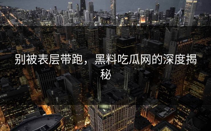 别被表层带跑，黑料吃瓜网的深度揭秘