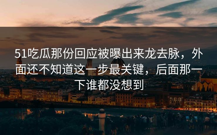 51吃瓜那份回应被曝出来龙去脉，外面还不知道这一步最关键，后面那一下谁都没想到