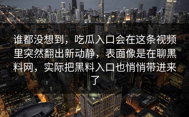 谁都没想到，吃瓜入口会在这条视频里突然翻出新动静，表面像是在聊黑料网，实际把黑料入口也悄悄带进来了