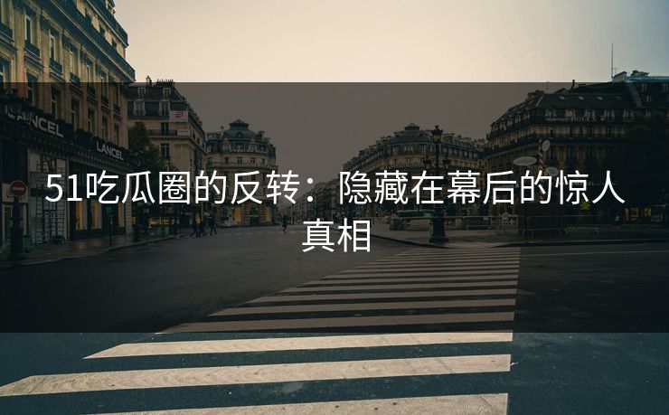 51吃瓜圈的反转：隐藏在幕后的惊人真相