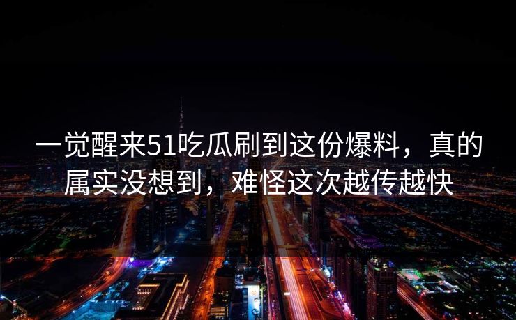 一觉醒来51吃瓜刷到这份爆料，真的属实没想到，难怪这次越传越快