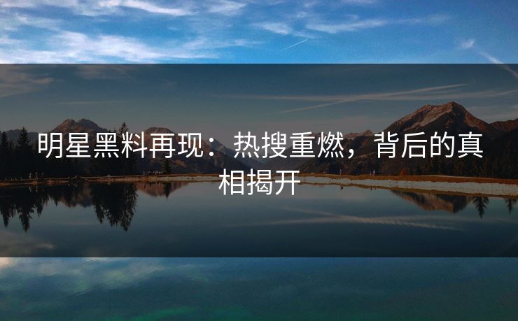 明星黑料再现：热搜重燃，背后的真相揭开