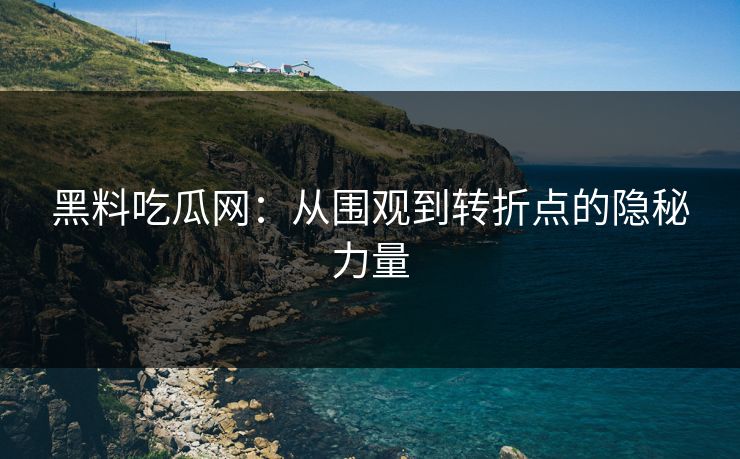 黑料吃瓜网：从围观到转折点的隐秘力量