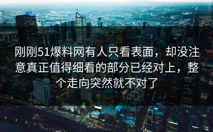 刚刚51爆料网有人只看表面,却没注意真正值得细看的部分已经对上,整个走向突然就不对了 刚刚51爆料网有人只看表面,却没注意真正值得细看的部分已经对上,整个走向突然就不对了
