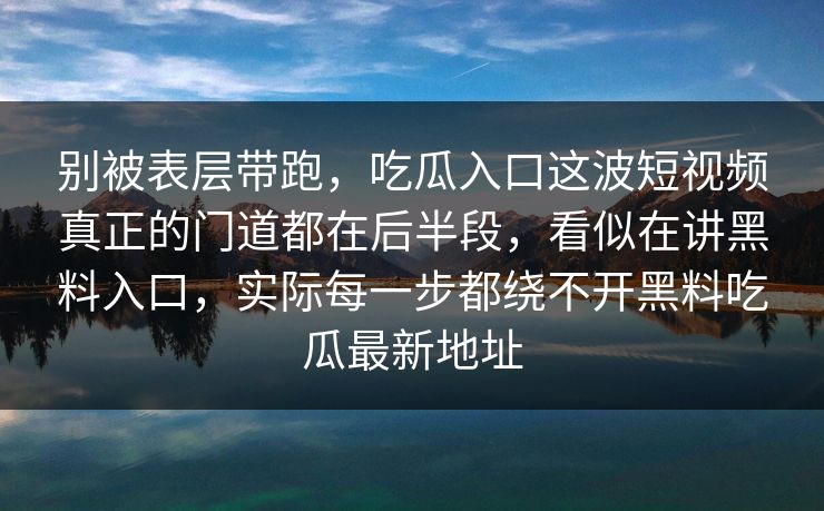 别被表层带跑，吃瓜入口这波短视频真正的门道都在后半段，看似在讲黑料入口，实际每一步都绕不开黑料吃瓜最新地址
