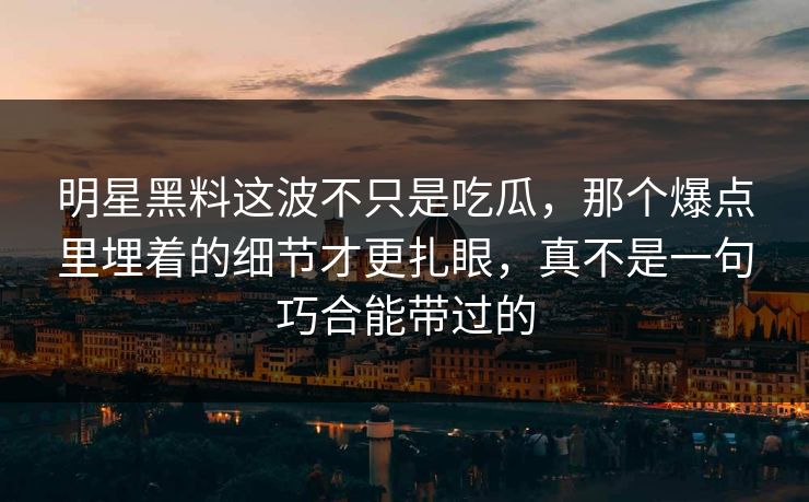 明星黑料这波不只是吃瓜，那个爆点里埋着的细节才更扎眼，真不是一句巧合能带过的
