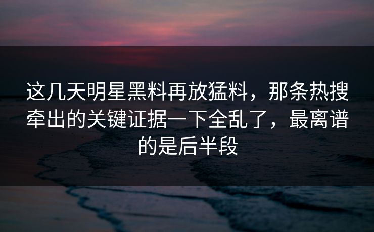 这几天明星黑料再放猛料，那条热搜牵出的关键证据一下全乱了，最离谱的是后半段