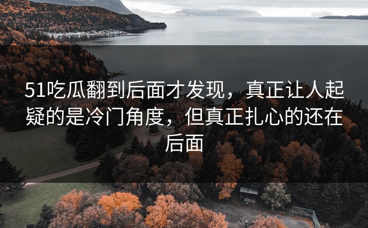 51吃瓜翻到后面才发现，真正让人起疑的是冷门角度，但真正扎心的还在后面