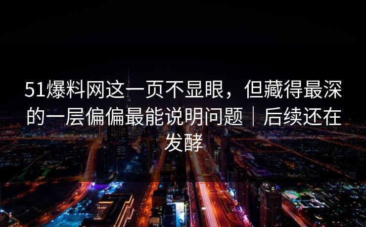 51爆料网这一页不显眼，但藏得最深的一层偏偏最能说明问题｜后续还在发酵