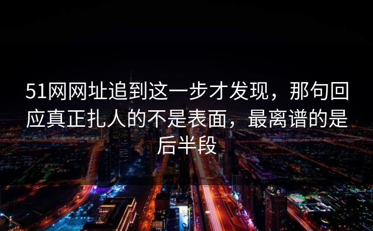 51网网址追到这一步才发现,那句回应真正扎人的不是表面,最离谱的是后半段 51网网址追到这一步才发现,那句回应真正扎人的不是表面,最离谱的是后半段