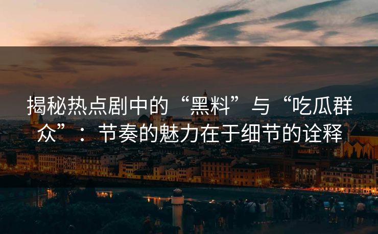 揭秘热点剧中的“黑料”与“吃瓜群众”:节奏的魅力在于细节的诠释 揭秘热点剧中的“黑料”与“吃瓜群众”:节奏的魅力在于细节的诠释