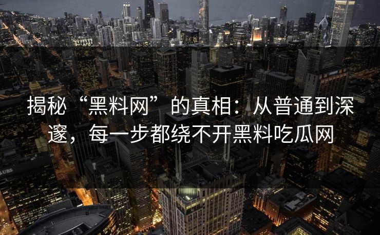揭秘“黑料网”的真相:从普通到深邃,每一步都绕不开黑料吃瓜网 揭秘“黑料网”的真相:从普通到深邃,每一步都绕不开黑料吃瓜网