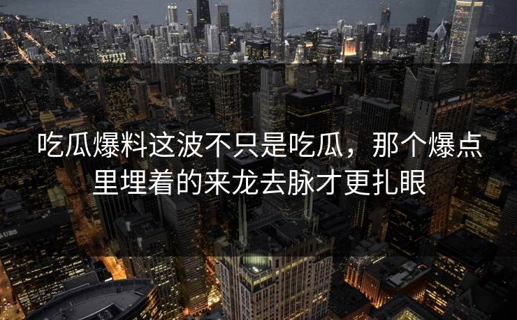 吃瓜爆料这波不只是吃瓜,那个爆点里埋着的来龙去脉才更扎眼 吃瓜爆料这波不只是吃瓜,那个爆点里埋着的来龙去脉才更扎眼