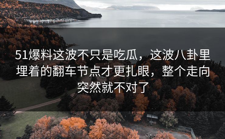51爆料这波不只是吃瓜,这波八卦里埋着的翻车节点才更扎眼,整个走向突然就不对了 51爆料这波不只是吃瓜,这波八卦里埋着的翻车节点才更扎眼,整个走向突然就不对了