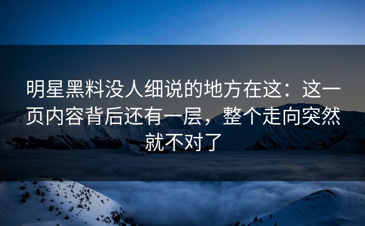 明星黑料没人细说的地方在这:这一页内容背后还有一层,整个走向突然就不对了 明星黑料没人细说的地方在这:这一页内容背后还有一层,整个走向突然就不对了