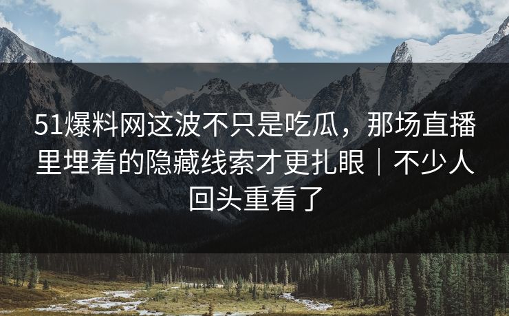 51爆料网这波不只是吃瓜,那场直播里埋着的隐藏线索才更扎眼|不少人回头重看了 51爆料网这波不只是吃瓜,那场直播里埋着的隐藏线索才更扎眼|不少人回头重看了