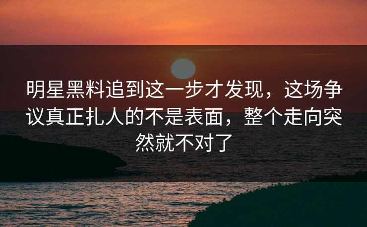 明星黑料追到这一步才发现，这场争议真正扎人的不是表面，整个走向突然就不对了