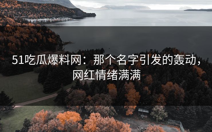 51吃瓜爆料网:那个名字引发的轰动,网红情绪满满 51吃瓜爆料网:那个名字引发的轰动,网红情绪满满