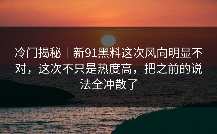 冷门揭秘|新91黑料这次风向明显不对,这次不只是热度高,把之前的说法全冲散了 冷门揭秘|新91黑料这次风向明显不对,这次不只是热度高,把之前的说法全冲散了