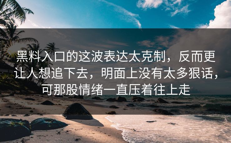 黑料入口的这波表达太克制,反而更让人想追下去,明面上没有太多狠话,可那股情绪一直压着往上走 黑料入口的这波表达太克制,反而更让人想追下去,明面上没有太多狠话,可那股情绪一直压着往上走
