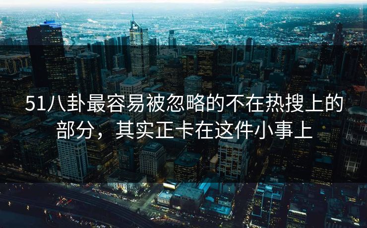51八卦最容易被忽略的不在热搜上的部分,其实正卡在这件小事上 51八卦最容易被忽略的不在热搜上的部分,其实正卡在这件小事上