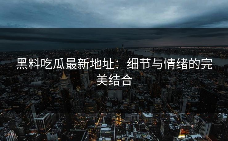 黑料吃瓜最新地址:细节与情绪的完美结合 黑料吃瓜最新地址:细节与情绪的完美结合