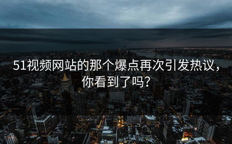 51视频网站的那个爆点再次引发热议,你看到了吗? 51视频网站的那个爆点再次引发热议,你看到了吗?