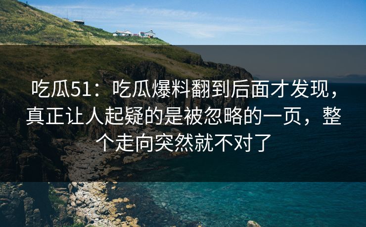 吃瓜51:吃瓜爆料翻到后面才发现,真正让人起疑的是被忽略的一页,整个走向突然就不对了 吃瓜51:吃瓜爆料翻到后面才发现,真正让人起疑的是被忽略的一页,整个走向突然就不对了