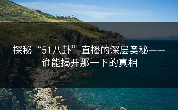 探秘“51八卦”直播的深层奥秘——谁能揭开那一下的真相 探秘“51八卦”直播的深层奥秘——谁能揭开那一下的真相