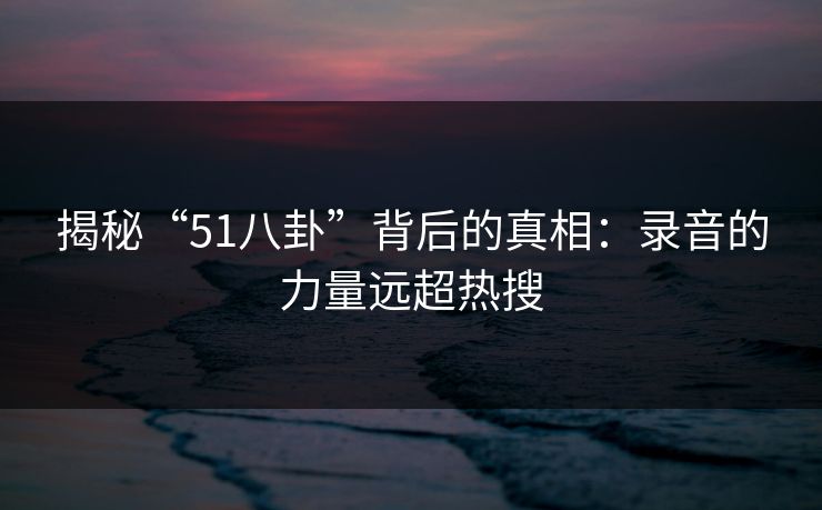 揭秘“51八卦”背后的真相:录音的力量远超热搜 揭秘“51八卦”背后的真相:录音的力量远超热搜