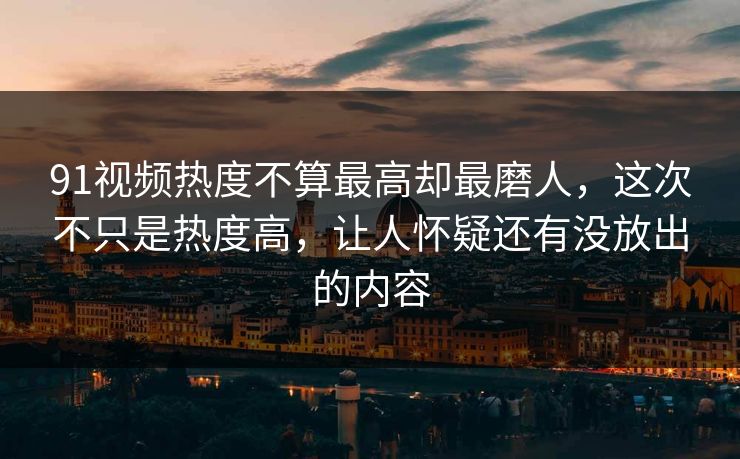 91视频热度不算最高却最磨人,这次不只是热度高,让人怀疑还有没放出的内容 91视频热度不算最高却最磨人,这次不只是热度高,让人怀疑还有没放出的内容